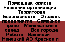 Помощник юриста › Название организации ­ Территория Безопасности › Отрасль предприятия ­ Семейное право › Минимальный оклад ­ 1 - Все города Работа » Вакансии   . Ненецкий АО,Красное п.